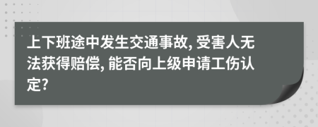 上下班途中发生交通事故, 受害人无法获得赔偿, 能否向上级申请工伤认定?