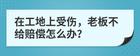 在工地上受伤，老板不给赔偿怎么办？