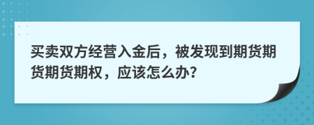 买卖双方经营入金后，被发现到期货期货期货期权，应该怎么办？