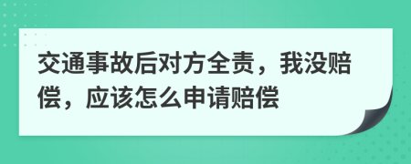 交通事故后对方全责，我没赔偿，应该怎么申请赔偿