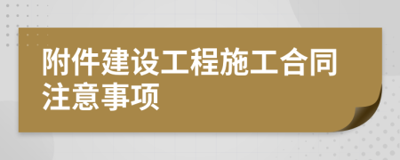 附件建设工程施工合同注意事项
