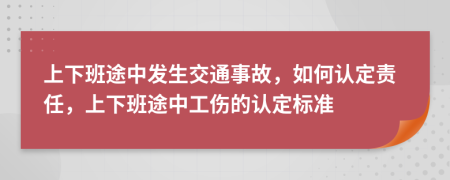 上下班途中发生交通事故，如何认定责任，上下班途中工伤的认定标准