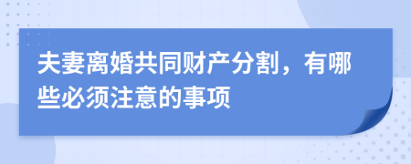 夫妻离婚共同财产分割，有哪些必须注意的事项