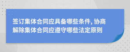 签订集体合同应具备哪些条件, 协商解除集体合同应遵守哪些法定原则