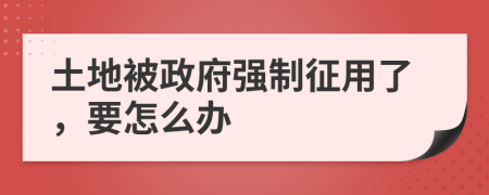 土地被政府强制征用了，要怎么办