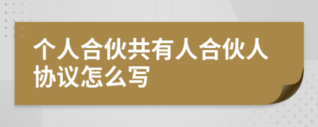 个人合伙共有人合伙人协议怎么写