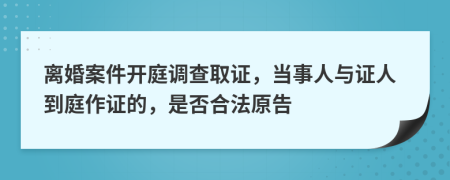 离婚案件开庭调查取证，当事人与证人到庭作证的，是否合法原告