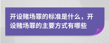 开设赌场罪的标准是什么，开设赌场罪的主要方式有哪些