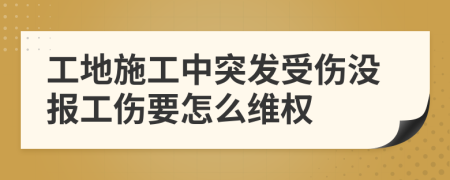 工地施工中突发受伤没报工伤要怎么维权