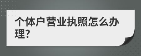 个体户营业执照怎么办理?