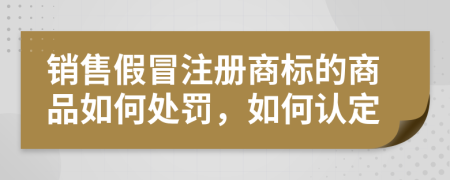 销售假冒注册商标的商品如何处罚，如何认定