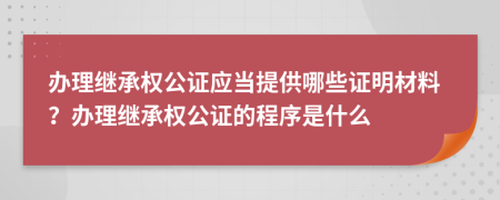 办理继承权公证应当提供哪些证明材料？办理继承权公证的程序是什么