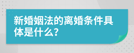 新婚姻法的离婚条件具体是什么？