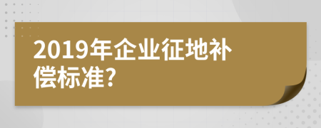 2019年企业征地补偿标准?