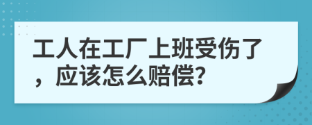 工人在工厂上班受伤了，应该怎么赔偿？