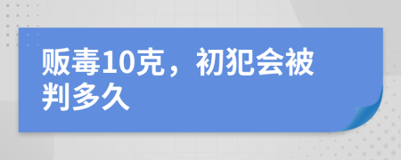 贩毒10克，初犯会被判多久