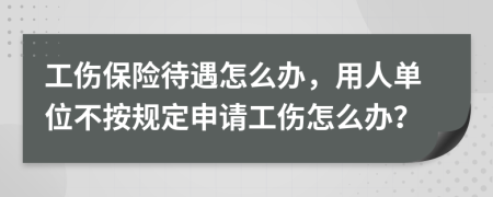 工伤保险待遇怎么办，用人单位不按规定申请工伤怎么办？