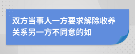 双方当事人一方要求解除收养关系另一方不同意的如