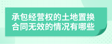 承包经营权的土地置换合同无效的情况有哪些