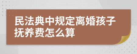 民法典中规定离婚孩子抚养费怎么算