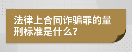 法律上合同诈骗罪的量刑标准是什么？