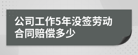 公司工作5年没签劳动合同赔偿多少