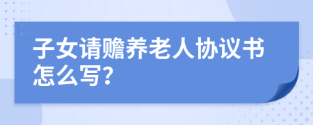 子女请赡养老人协议书怎么写？