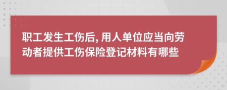 职工发生工伤后, 用人单位应当向劳动者提供工伤保险登记材料有哪些