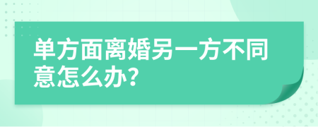 单方面离婚另一方不同意怎么办？