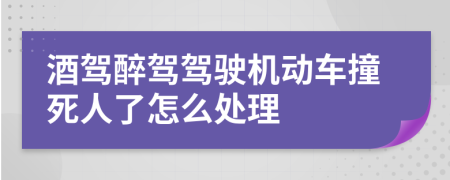 酒驾醉驾驾驶机动车撞死人了怎么处理