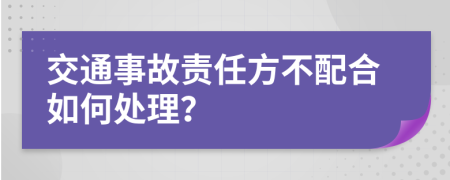 交通事故责任方不配合如何处理？