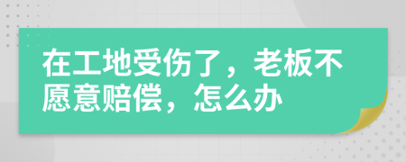 在工地受伤了，老板不愿意赔偿，怎么办