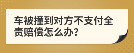 车被撞到对方不支付全责赔偿怎么办？