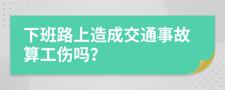 下班路上造成交通事故算工伤吗？