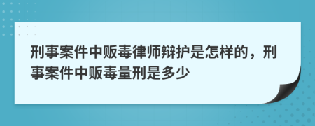 刑事案件中贩毒律师辩护是怎样的，刑事案件中贩毒量刑是多少