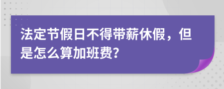 法定节假日不得带薪休假，但是怎么算加班费？