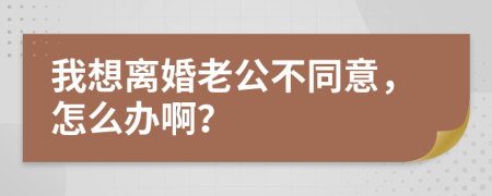 我想离婚老公不同意，怎么办啊？