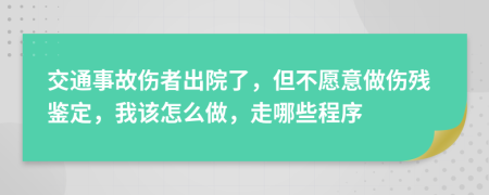 交通事故伤者出院了，但不愿意做伤残鉴定，我该怎么做，走哪些程序