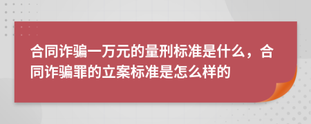 合同诈骗一万元的量刑标准是什么，合同诈骗罪的立案标准是怎么样的