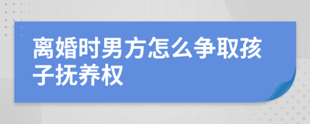 离婚时男方怎么争取孩子抚养权