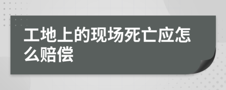 工地上的现场死亡应怎么赔偿