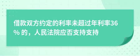 借款双方约定的利率未超过年利率36% 的，人民法院应否支持支持