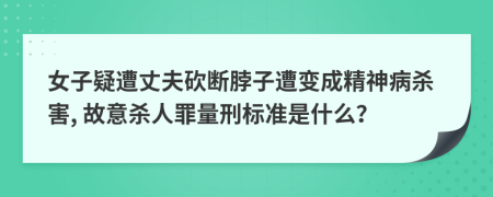 女子疑遭丈夫砍断脖子遭变成精神病杀害, 故意杀人罪量刑标准是什么？