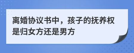 离婚协议书中，孩子的抚养权是归女方还是男方