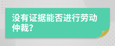 没有证据能否进行劳动仲裁？