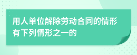 用人单位解除劳动合同的情形有下列情形之一的