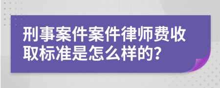 刑事案件案件律师费收取标准是怎么样的？