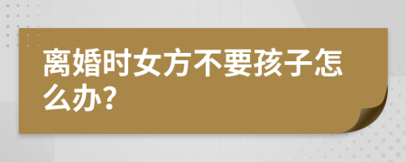 离婚时女方不要孩子怎么办？