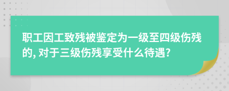 职工因工致残被鉴定为一级至四级伤残的, 对于三级伤残享受什么待遇?