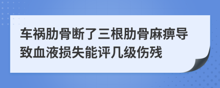 车祸肋骨断了三根肋骨麻痹导致血液损失能评几级伤残